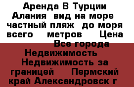 Аренда В Турции Алания  вид на море, частный пляж, до моря всего 30 метров!  › Цена ­ 2 900 - Все города Недвижимость » Недвижимость за границей   . Пермский край,Александровск г.